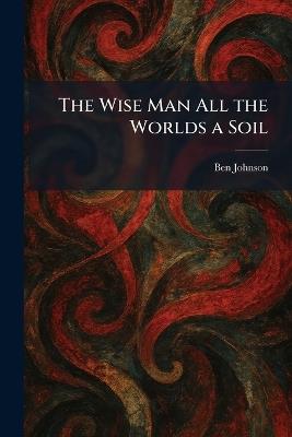 The Wise Man All the Worlds a Soil - Ben Johnson - cover