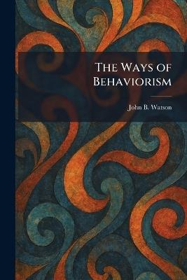 The Ways of Behaviorism - John Broadus Watson - cover