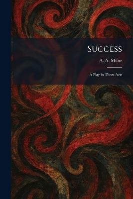 Success: A Play in Three Acts - A a Milne - cover