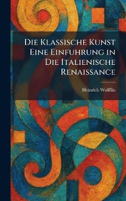 Die Klassische Kunst Eine Einfuhrung in Die Italienische Renaissance - Heinrich Wolfflin - cover