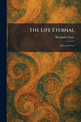The Life Eternal: Here and Now - Alexander Naire - cover