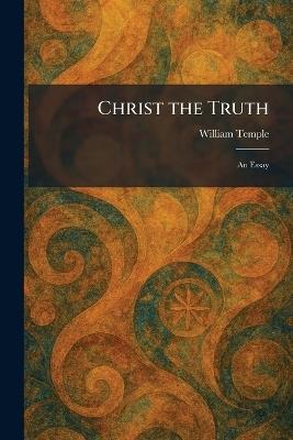 Christ the Truth: An Essay - William Temple - cover