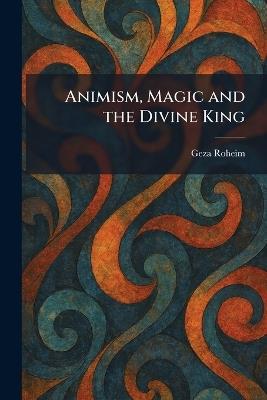 Animism, Magic and the Divine King - Geza Roheim - cover