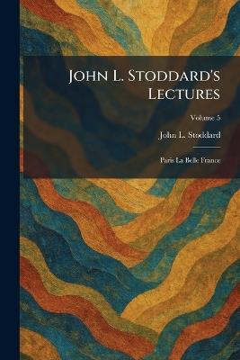 John L. Stoddard's Lectures: Paris La Belle France - John L Stoddard - cover
