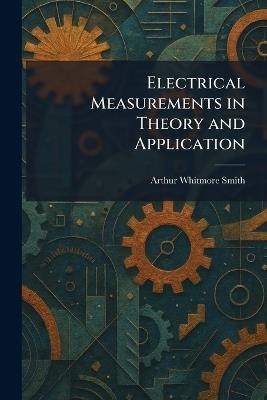 Electrical Measurements in Theory and Application - Arthur Whitmore Smith - cover
