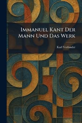 Immanuel Kant Der Mann Und Das Werk - Karl Vorlander - cover