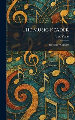 The Music Reader: Simplified Rudiments - J W Yoder - cover