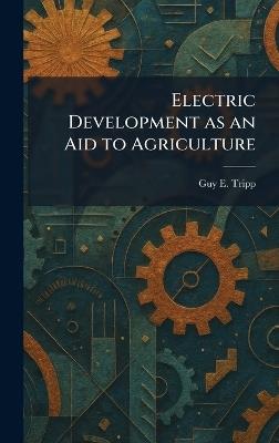 Electric Development as an Aid to Agriculture - Guy E Tripp - cover