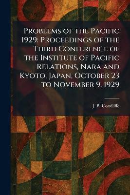 Problems of the Pacific 1929: Proceedings of the Third Conference of the Institute of Pacific Relations, Nara and Kyoto, Japan, October 23 to November 9, 1929 - J B Condliffe - cover