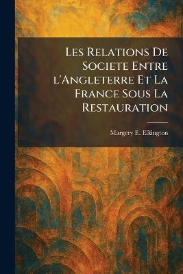 Les Relations De Societe Entre l'Angleterre Et La France Sous La Restauration - Margery E Elkington - cover