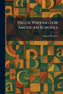 Precis Writing for American Schools - Samuel Thurber - cover