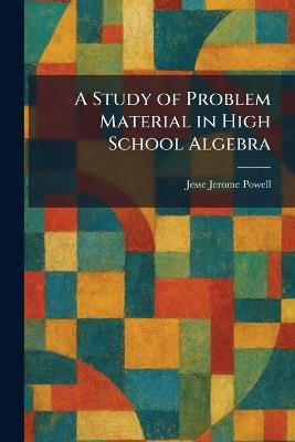 A Study of Problem Material in High School Algebra - Jesse Jerome Powell - cover