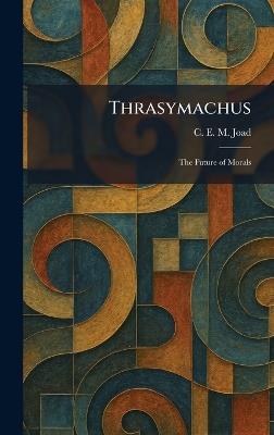 Thrasymachus: The Future of Morals - C E M Joad - cover