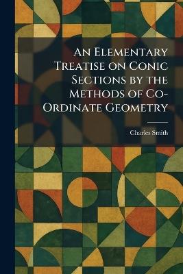 An Elementary Treatise on Conic Sections by the Methods of Co-Ordinate Geometry - Charles Smith - cover