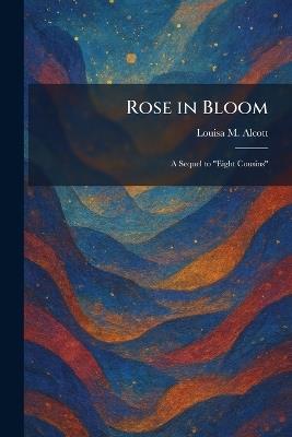 Rose in Bloom: A Sequel to "Eight Cousins" - Louisa M Alcott - cover