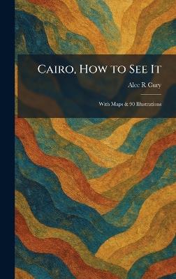 Cairo, How to See It: With Maps & 90 Illustrations - Alec R Cury - cover