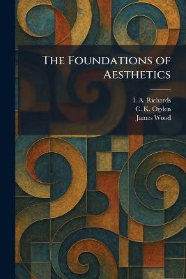 The Foundations of Aesthetics - I a Richards,C K Ogden,James Wood - cover