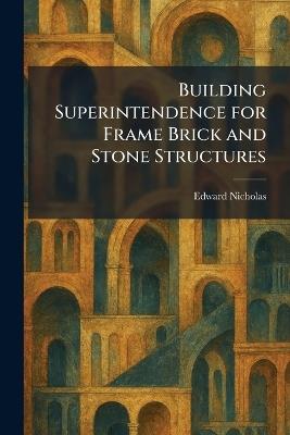 Building Superintendence for Frame Brick and Stone Structures - Edward Nicholas - cover