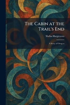 The Cabin at the Trail's End: A Story of Oregon - Sheba Hargreaves - cover