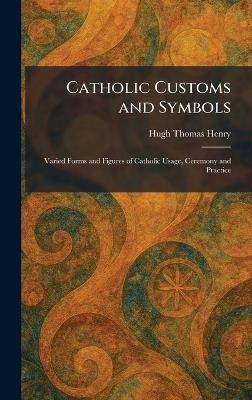 Catholic Customs and Symbols: Varied Forms and Figures of Catholic Usage, Ceremony and Practice - Hugh Thomas Henry - cover