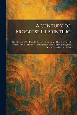 A Century of Progress in Printing: The Story of W.C. Penfold & Co. Ltd., Showing How the City of Sydney and the House of Penfold Have Been United in Progress Over a Period of 100 Years - cover