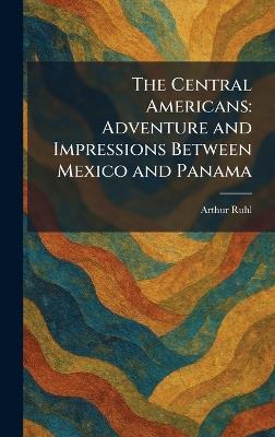 The Central Americans: Adventure and Impressions Between Mexico and Panama - Arthur Ruhl - cover