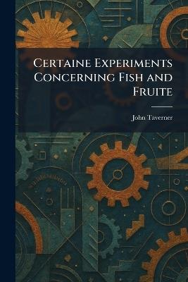Certaine Experiments Concerning Fish and Fruite - John Taverner - cover