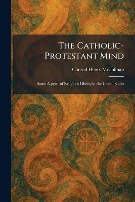 The Catholic-Protestant Mind: Some Aspects of Religious Liberty in the United States - Conrad Henry Moehlman - cover