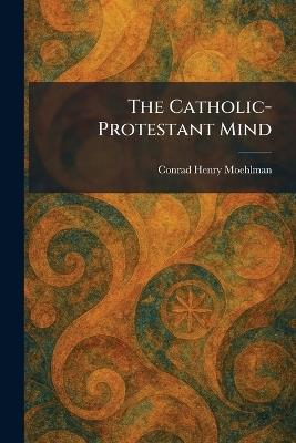 The Catholic-Protestant Mind - Conrad Henry Moehlman - cover