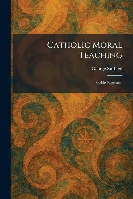 Catholic Moral Teaching: Surble-Eggmann - George Surbled - cover