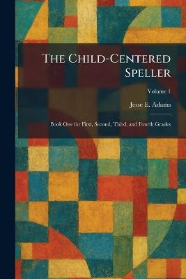 The Child-Centered Speller: Book One for First, Second, Third, and Fourth Grades - Jesse E Adams - cover
