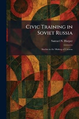 Civic Training in Soviet Russia: Studies in the Making of Citizens - Samuel N Harper - cover