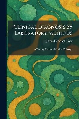 Clinical Diagnosis by Laboratory Methods: A Working Manual of Clinical Pathology - James Campbell Todd - cover