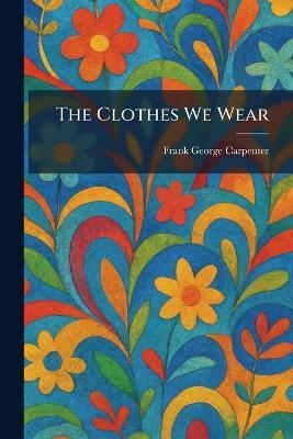 The Clothes We Wear - Frank George Carpenter - cover