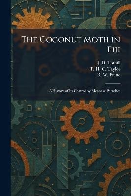 The Coconut Moth in Fiji: A History of Its Control by Means of Parasites - J D Tothill,T H C Taylor,R W Paine - cover