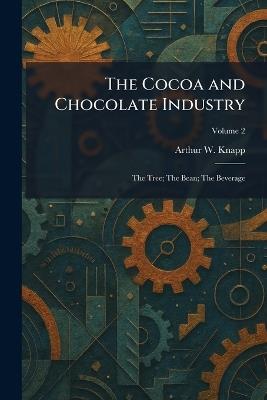 The Cocoa and Chocolate Industry: The Tree; The Bean; The Beverage - Arthur William Knapp - cover