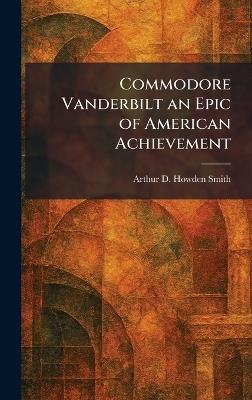 Commodore Vanderbilt an Epic of American Achievement - Arthur D Howden Smith - cover