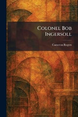 Colonel Bob Ingersoll - Cameron Rogers - cover