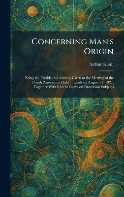 Concerning Man's Origin: Being the Presidential Address Given at the Meeting of the British Association Held in Leeds on August 31, 1927, Together With Recent Essays on Darwinian Subjects - Arthur Keith - cover