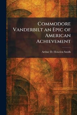 Commodore Vanderbilt an Epic of American Achievement - Arthur D Howden Smith - cover