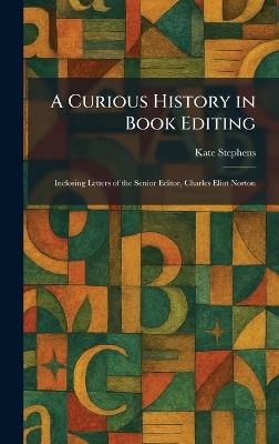 A Curious History in Book Editing: Inclosing Letters of the Senior Editor, Charles Eliot Norton - Kate Stephens - cover