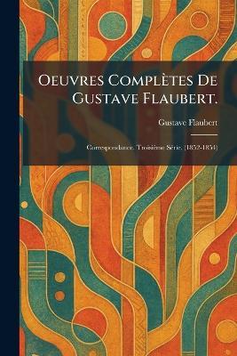 Oeuvres complètes de Gustave Flaubert.: Correspondance. Troisième sÃ(c)rie, (1852-1854) - Gustave Flaubert - cover