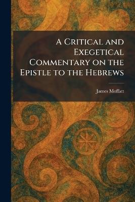 A Critical and Exegetical Commentary on the Epistle to the Hebrews - James Moffatt - cover