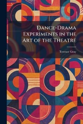 Dance-Drama Experiments in the Art of the Theatre - Terence Gray - cover