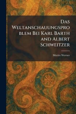 Das weltanschauungsproblem bei Karl Barth and Albert Schweitzer - Martin Werner - cover