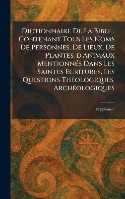Dictionnaire De La Bible: Contenant Tous Les Noms De Personnes, De Lieux, De Plantes, d'Animaux MentionneÌ s Dans Les Saintes Ecritures, Les Questions TheÌ ologiques, ArcheÌ ologiques: SuppleÌ ment - cover