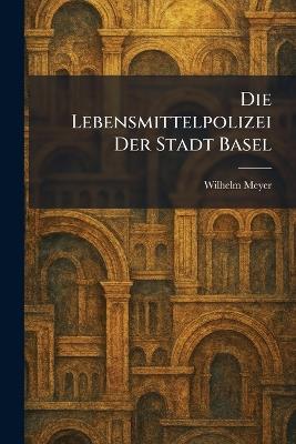 Die Lebensmittelpolizei Der Stadt Basel - Wilhelm Meyer - cover