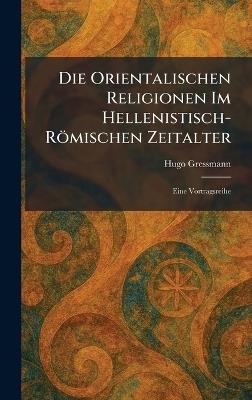 Die Orientalischen Religionen Im Hellenistisch-Römischen Zeitalter: Eine Vortragsreihe - Hugo Gressmann - cover
