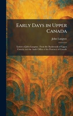 Early Days in Upper Canada: Letters of John Langton; From the Backwoods of Upper Canada and the Audit Office of the Province of Canada - John Langton - cover