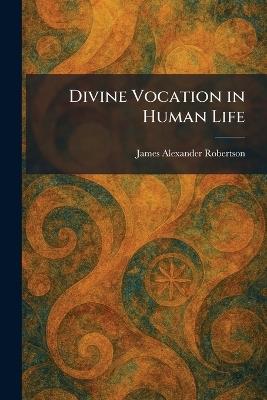 Divine Vocation in Human Life - James Alexander Robertson - cover